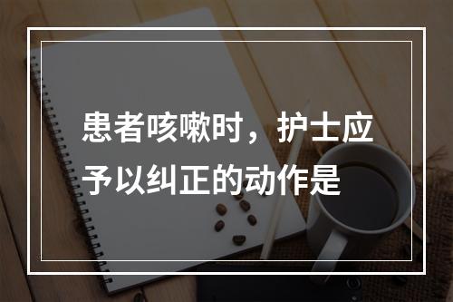 患者咳嗽时，护士应予以纠正的动作是