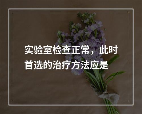 实验室检查正常，此时首选的治疗方法应是