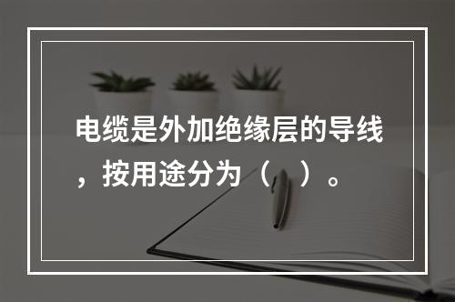 电缆是外加绝缘层的导线，按用途分为（　）。