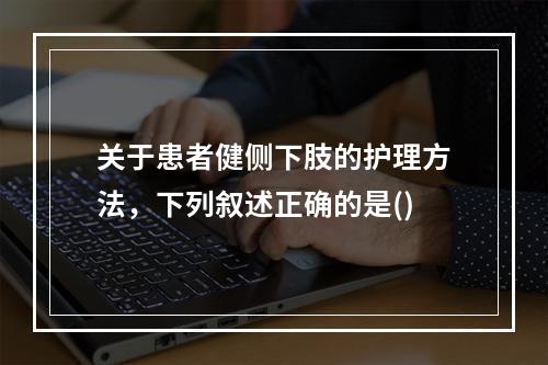 关于患者健侧下肢的护理方法，下列叙述正确的是()