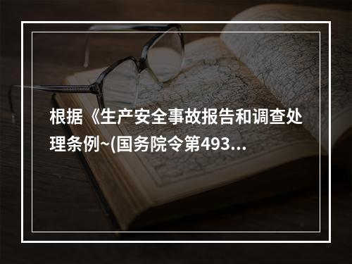 根据《生产安全事故报告和调查处理条例~(国务院令第493号)