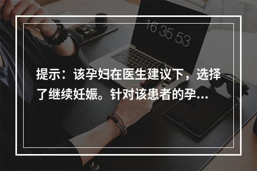 提示：该孕妇在医生建议下，选择了继续妊娠。针对该患者的孕期保