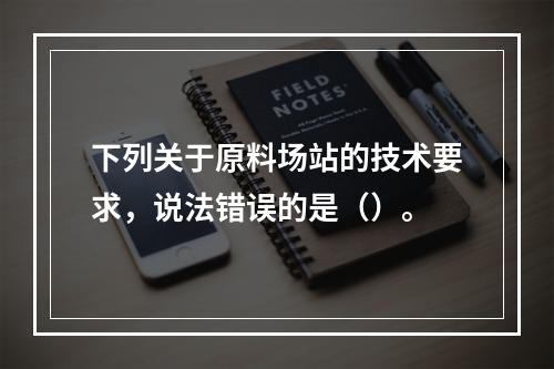 下列关于原料场站的技术要求，说法错误的是（）。