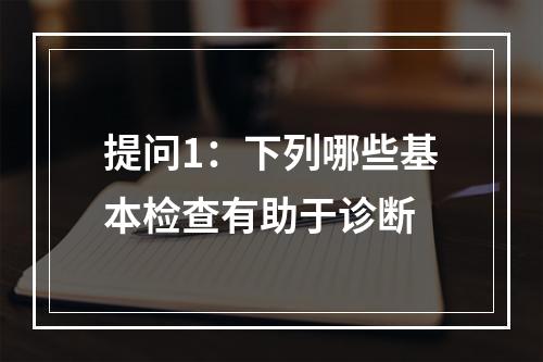 提问1：下列哪些基本检查有助于诊断