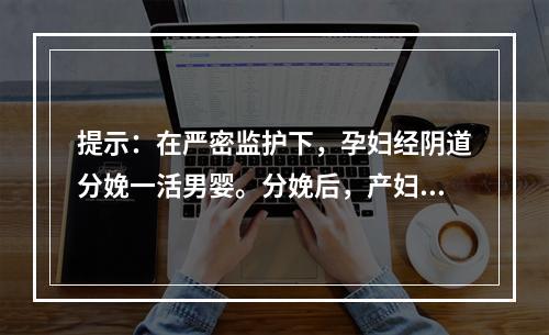 提示：在严密监护下，孕妇经阴道分娩一活男婴。分娩后，产妇出现