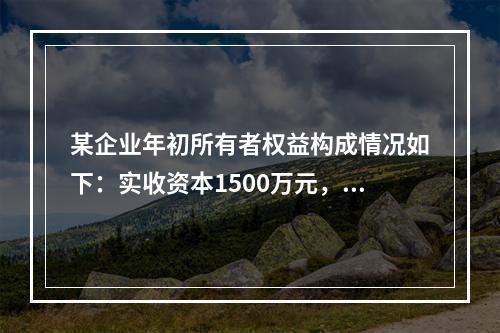 某企业年初所有者权益构成情况如下：实收资本1500万元，资本