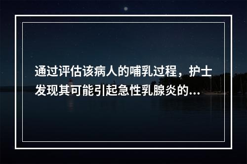 通过评估该病人的哺乳过程，护士发现其可能引起急性乳腺炎的不良