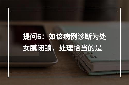 提问6：如该病例诊断为处女膜闭锁，处理恰当的是