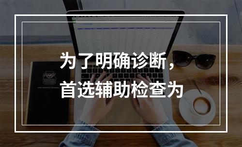 为了明确诊断，首选辅助检查为