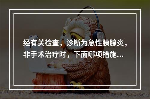 经有关检查，诊断为急性胰腺炎，非手术治疗时，下面哪项措施不正