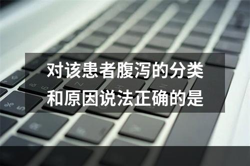 对该患者腹泻的分类和原因说法正确的是