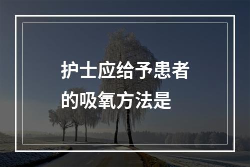 护士应给予患者的吸氧方法是