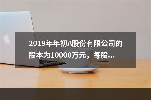 2019年年初A股份有限公司的股本为10000万元，每股面值