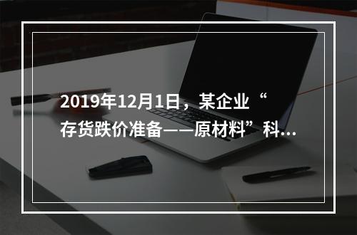 2019年12月1日，某企业“存货跌价准备——原材料”科目贷