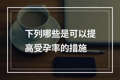 下列哪些是可以提高受孕率的措施