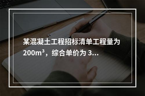 某混凝土工程招标清单工程量为 200m³，综合单价为 300