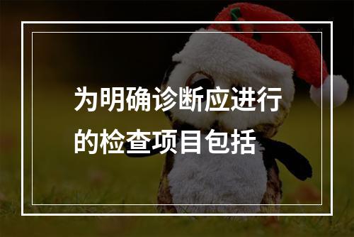 为明确诊断应进行的检查项目包括