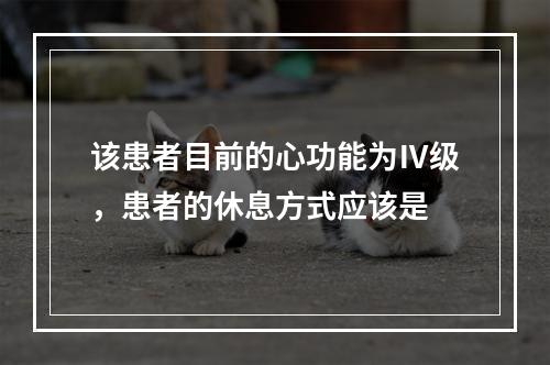 该患者目前的心功能为Ⅳ级，患者的休息方式应该是