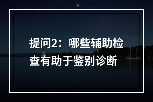 提问2：哪些辅助检查有助于鉴别诊断