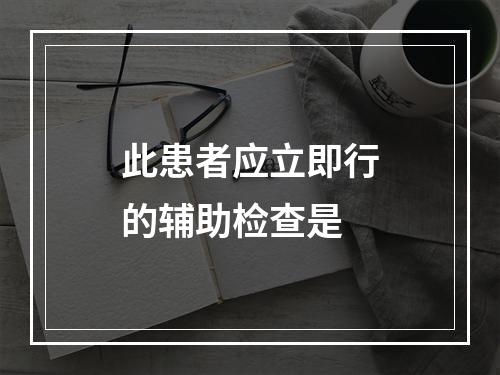 此患者应立即行的辅助检查是