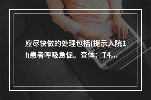 应尽快做的处理包括(提示入院1h患者呼吸急促。查体：T40.