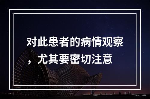 对此患者的病情观察，尤其要密切注意