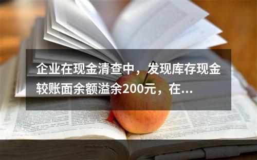 企业在现金清查中，发现库存现金较账面余额溢余200元，在未经