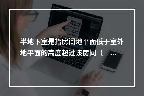 半地下室是指房间地平面低于室外地平面的高度超过该房间（　　