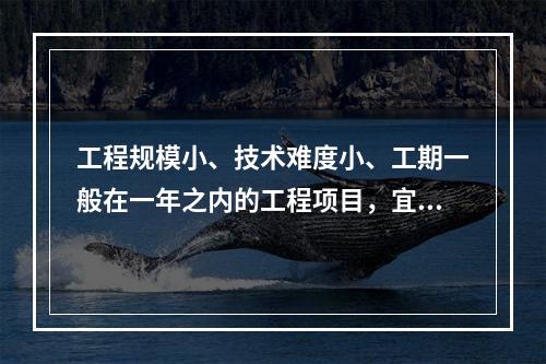 工程规模小、技术难度小、工期一般在一年之内的工程项目，宜采用