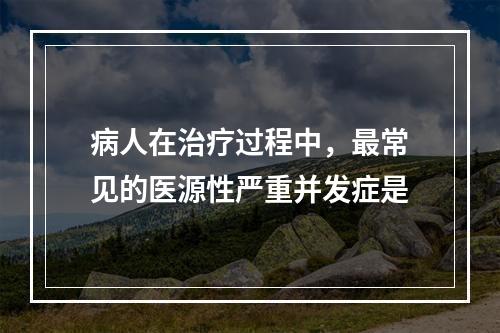 病人在治疗过程中，最常见的医源性严重并发症是