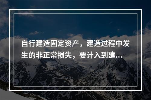 自行建造固定资产，建造过程中发生的非正常损失，要计入到建造成