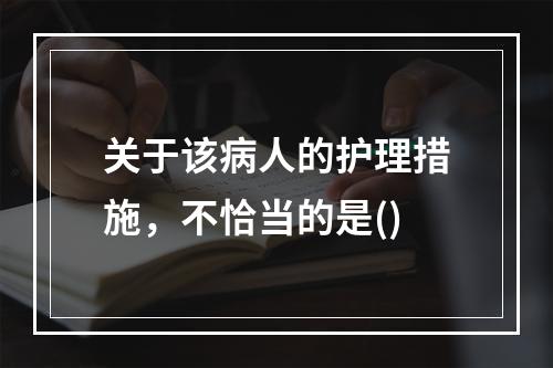 关于该病人的护理措施，不恰当的是()