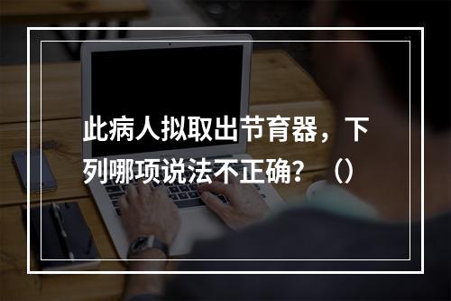 此病人拟取出节育器，下列哪项说法不正确？（）