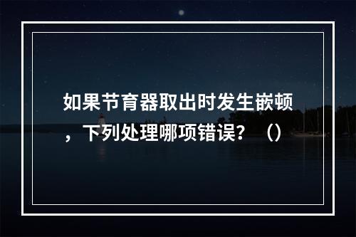 如果节育器取出时发生嵌顿，下列处理哪项错误？（）