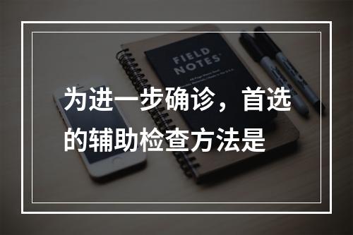 为进一步确诊，首选的辅助检查方法是