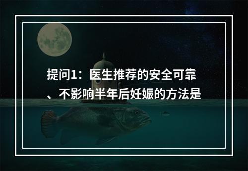 提问1：医生推荐的安全可靠、不影响半年后妊娠的方法是