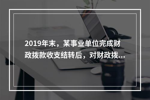 2019年末，某事业单位完成财政拨款收支结转后，对财政拨款结