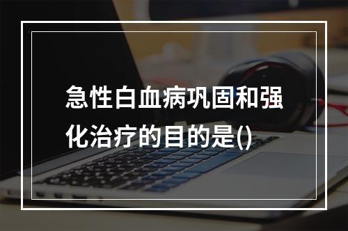 急性白血病巩固和强化治疗的目的是()