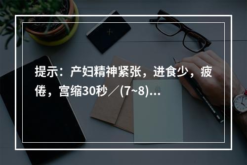 提示：产妇精神紧张，进食少，疲倦，宫缩30秒／(7~8)分，