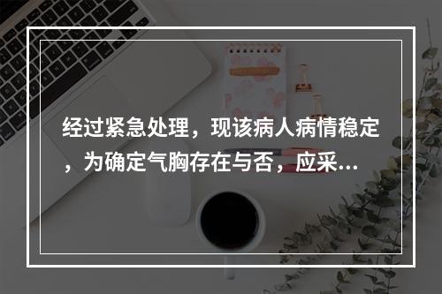 经过紧急处理，现该病人病情稳定，为确定气胸存在与否，应采用的