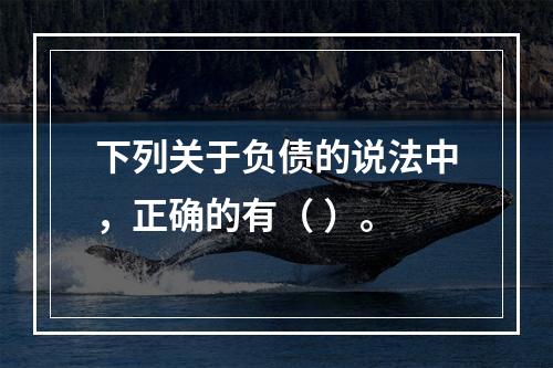 下列关于负债的说法中，正确的有（ ）。