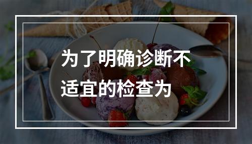 为了明确诊断不适宜的检查为