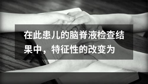 在此患儿的脑脊液检查结果中，特征性的改变为