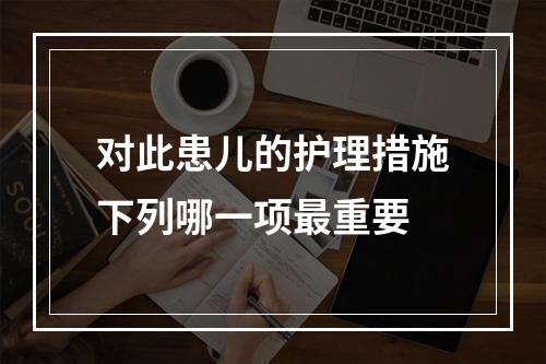 对此患儿的护理措施下列哪一项最重要