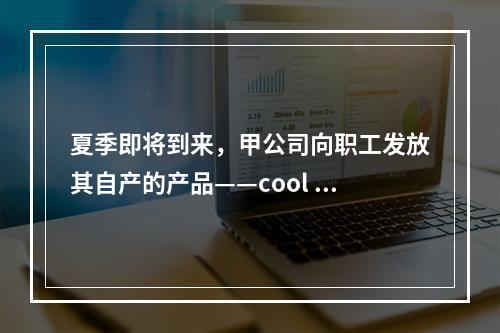 夏季即将到来，甲公司向职工发放其自产的产品——cool 牌空