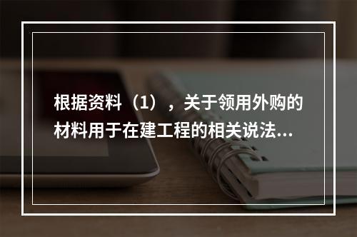 根据资料（1），关于领用外购的材料用于在建工程的相关说法中，