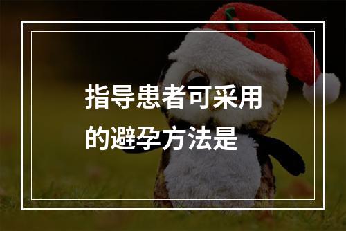 指导患者可采用的避孕方法是