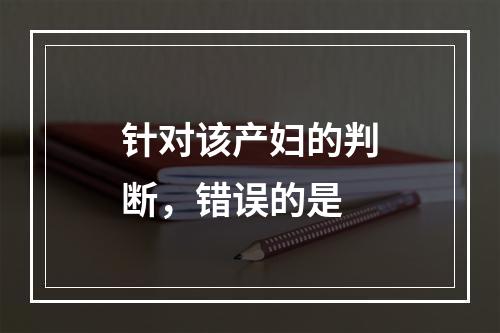 针对该产妇的判断，错误的是