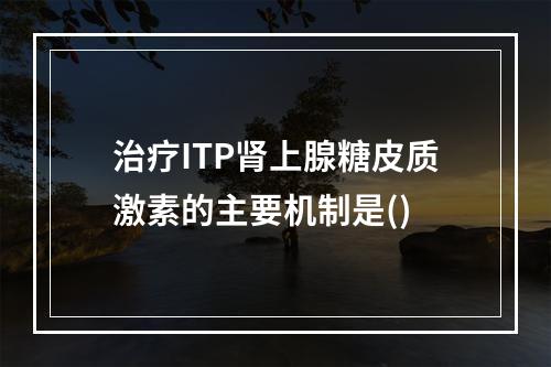 治疗ITP肾上腺糖皮质激素的主要机制是()