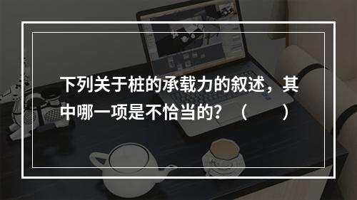 下列关于桩的承载力的叙述，其中哪一项是不恰当的？（　　）